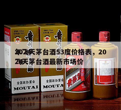 2024
年飞天茅台酒53度价格表，2024
飞天茅台酒最新市场价