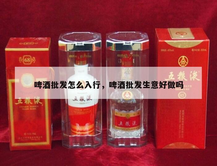 啤酒批发怎么入行，啤酒批发生意好做吗