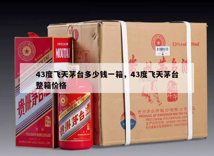 43度飞天茅台多少钱一箱，43度飞天茅台整箱价格