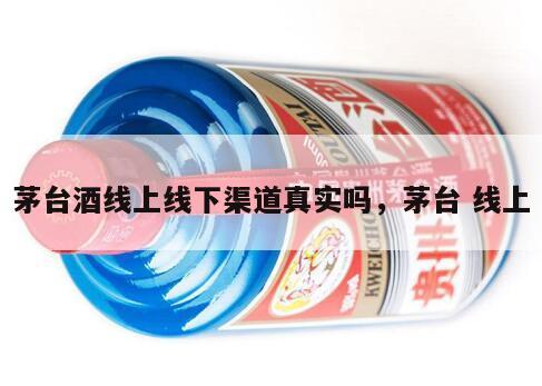 茅台酒线上线下渠道真实吗，茅台 线上