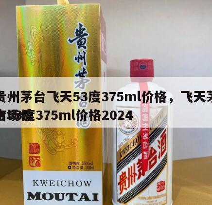 贵州茅台飞天53度375ml价格，飞天茅台53度375ml价格2024
市场价