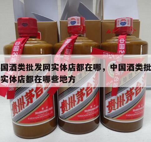 中国酒类批发网实体店都在哪，中国酒类批发网实体店都在哪些地方