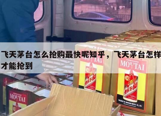 飞天茅台怎么抢购最快呢知乎，飞天茅台怎样才能抢到