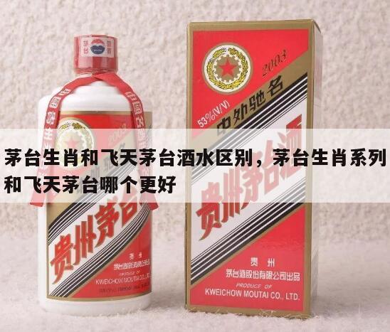 茅台生肖和飞天茅台酒水区别，茅台生肖系列和飞天茅台哪个更好