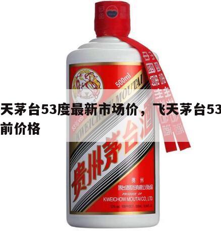 飞天茅台53度最新市场价，飞天茅台53度目前价格