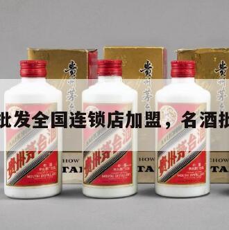 名酒批发全国连锁店加盟，名酒批发商