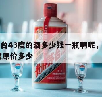 飞天茅台43度的酒多少钱一瓶啊呢，飞天茅台43度原价多少