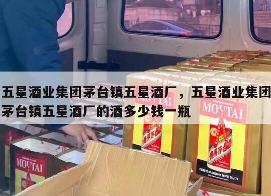 五星酒业集团茅台镇五星酒厂，五星酒业集团茅台镇五星酒厂的酒多少钱一瓶
