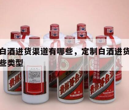 定制白酒进货渠道有哪些，定制白酒进货渠道有哪些类型