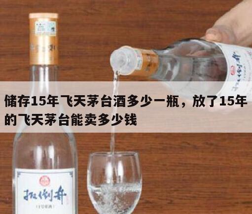 储存15年飞天茅台酒多少一瓶，放了15年的飞天茅台能卖多少钱