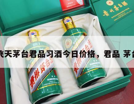 飞天茅台君品习酒今日价格，君品 茅台