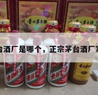 正宗茅台酒厂是哪个，正宗茅台酒厂家名称是