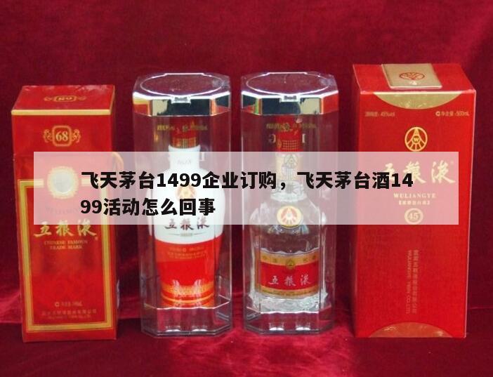 飞天茅台1499企业订购，飞天茅台酒1499活动怎么回事