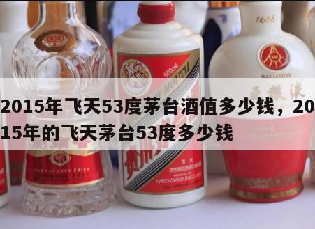 2015年飞天53度茅台酒值多少钱，2015年的飞天茅台53度多少钱