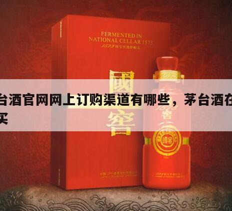 茅台酒官网网上订购渠道有哪些，茅台酒在线购买
