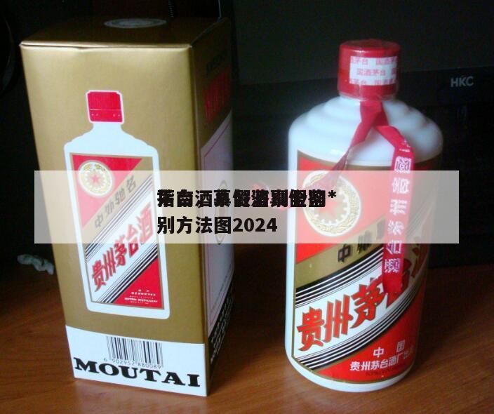 茅台酒真假鉴别全网*
指南，茅台酒真假鉴别方法图2024
