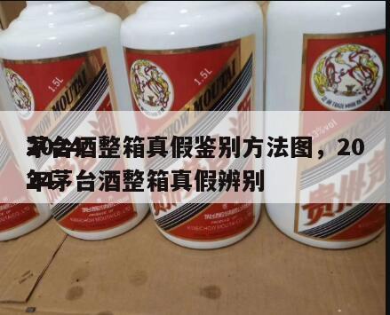 2024
茅台酒整箱真假鉴别方法图，2024
年茅台酒整箱真假辨别