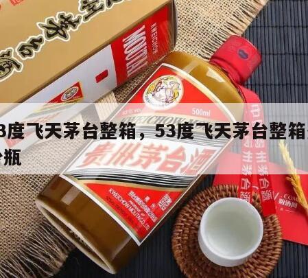 53度飞天茅台整箱，53度飞天茅台整箱多少瓶