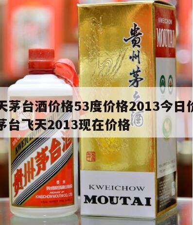 飞天茅台酒价格53度价格2013今日价格，茅台飞天2013现在价格