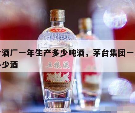 茅台酒厂一年生产多少吨酒，茅台集团一年生产多少酒