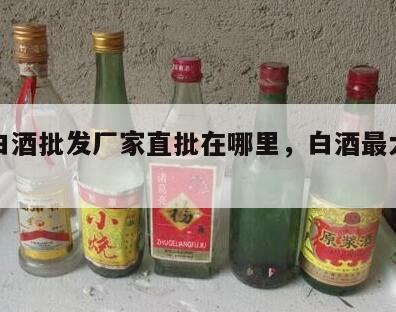 中国白酒批发厂家直批在哪里，白酒最大批发平台