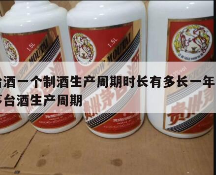 茅台酒一个制酒生产周期时长有多长一年，一瓶茅台酒生产周期