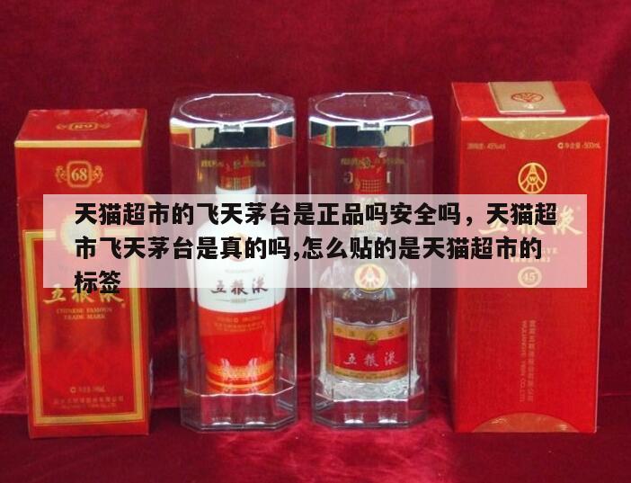 天猫超市的飞天茅台是正品吗安全吗，天猫超市飞天茅台是真的吗,怎么贴的是天猫超市的标签