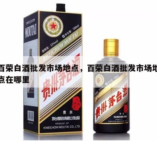 百荣白酒批发市场地点，百荣白酒批发市场地点在哪里