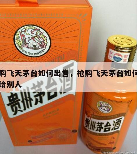 抢购飞天茅台如何出售，抢购飞天茅台如何出售给别人