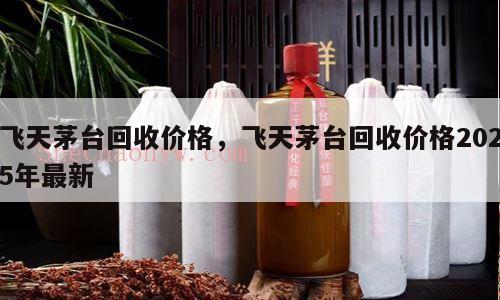飞天茅台回收价格，飞天茅台回收价格2025年最新