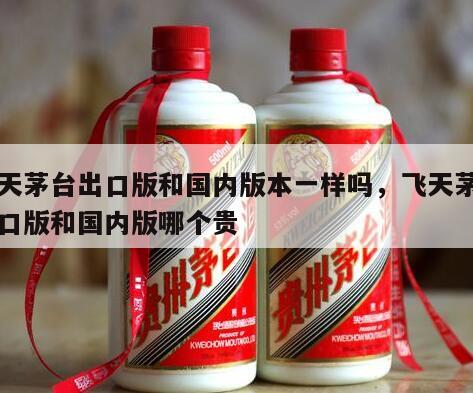飞天茅台出口版和国内版本一样吗，飞天茅台出口版和国内版哪个贵