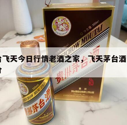 茅台飞天今日行情老酒之家，飞天茅台酒今日报价