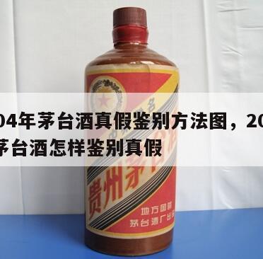 2004年茅台酒真假鉴别方法图，2004年茅台酒怎样鉴别真假