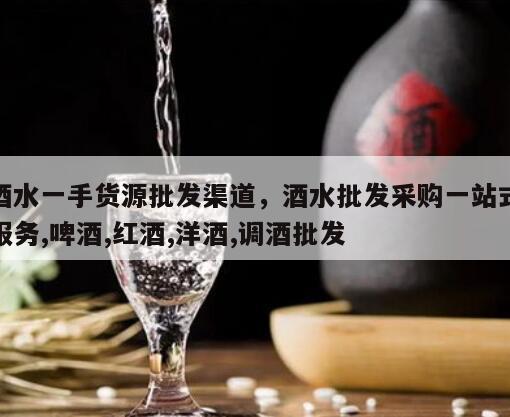 酒水一手货源批发渠道，酒水批发采购一站式服务,啤酒,红酒,洋酒,调酒批发
