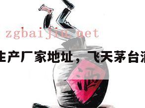 飞天茅台生产厂家地址，飞天茅台酒生产地址