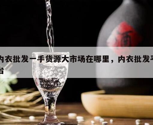 内衣批发一手货源大市场在哪里，内衣批发平台