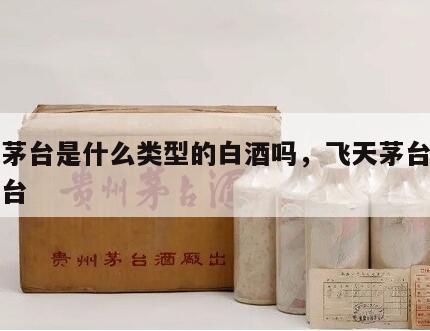 飞天茅台是什么类型的白酒吗，飞天茅台是不是茅台