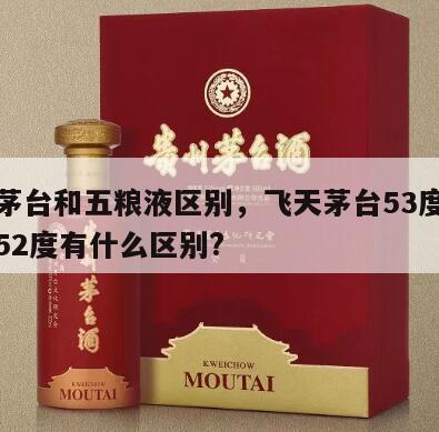 飞天茅台和五粮液区别，飞天茅台53度和五粮液52度有什么区别?