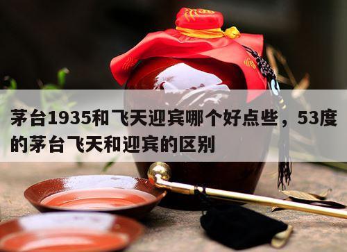 茅台1935和飞天迎宾哪个好点些，53度的茅台飞天和迎宾的区别