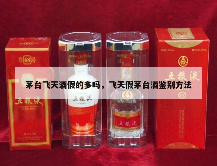 茅台飞天酒假的多吗，飞天假茅台酒鉴别方法