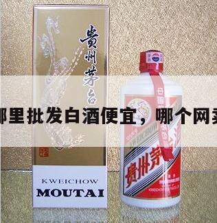 网上哪里批发白酒便宜，哪个网卖白酒
