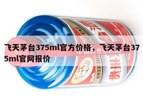飞天茅台375ml官方价格，飞天茅台375ml官网报价