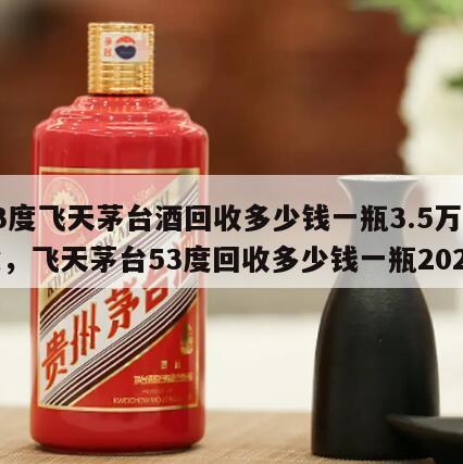 53度飞天茅台酒回收多少钱一瓶3.5万阅读，飞天茅台53度回收多少钱一瓶2024
