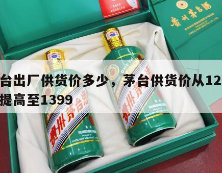 茅台出厂供货价多少，茅台供货价从1299元提高至1399