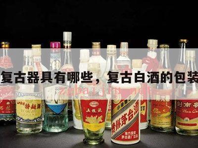 白酒复古器具有哪些，复古白酒的包装设计