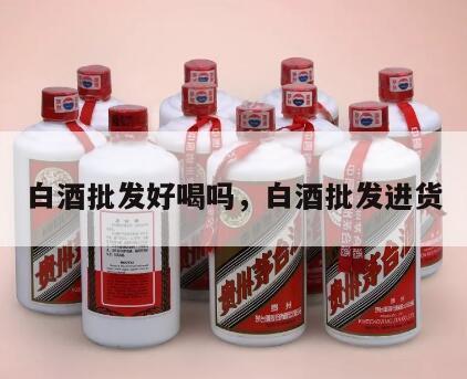 白酒批发好喝吗，白酒批发进货