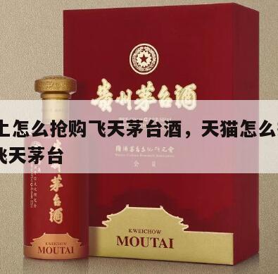 天猫上怎么抢购飞天茅台酒，天猫怎么抢购1499飞天茅台