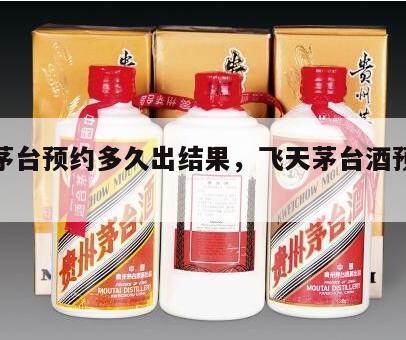 飞天茅台预约多久出结果，飞天茅台酒预约时间