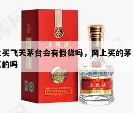 网上买飞天茅台会有假货吗，网上买的茅台酒是真的吗