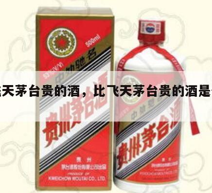 比飞天茅台贵的酒，比飞天茅台贵的酒是什么酒